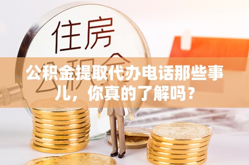 叶县公积金提取代办电话那些事儿，你真的了解吗？