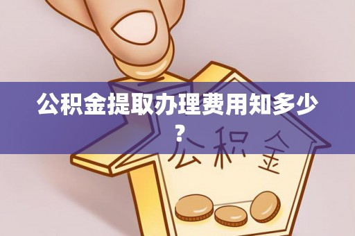 叶县公积金提取办理费用知多少？