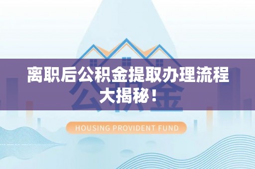 叶县离职后公积金提取办理流程大揭秘！