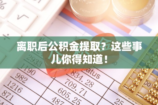 叶县离职后公积金提取？这些事儿你得知道！