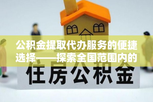 叶县公积金提取代办服务的便捷选择——探索全国范围内的优质服务提供商
