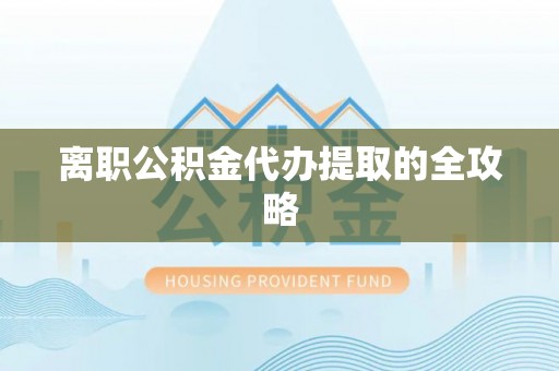 叶县离职公积金代办提取的全攻略